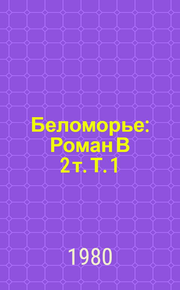 Беломорье : Роман В 2 т. Т. 1