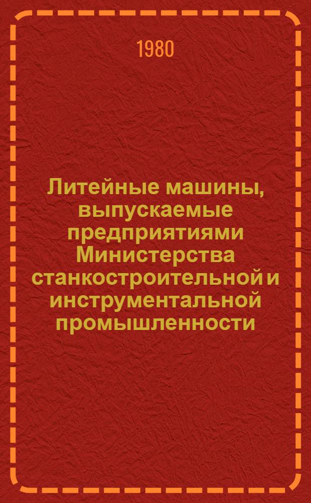 Литейные машины, выпускаемые предприятиями Министерства станкостроительной и инструментальной промышленности.. : Номенклатур. справочник. ... в 1980-1981 гг.