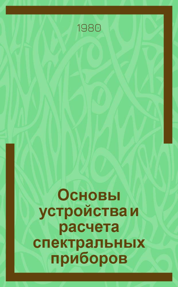 Основы устройства и расчета спектральных приборов : Физ. основы и элементы спектр. приборов [Учеб. пособие] Для студентов 4-5 курсов фак. опт. приборостроения. [Ч. 2] : Основные типы спектральных приборов и их характеристики