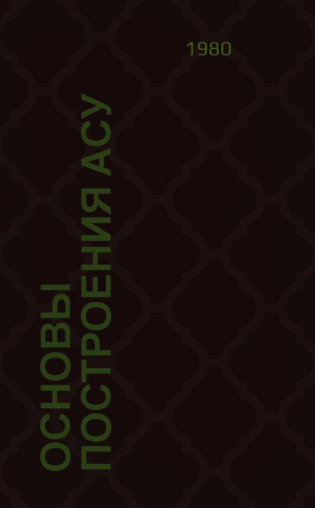 Основы построения АСУ : Учеб. пособие для втузов