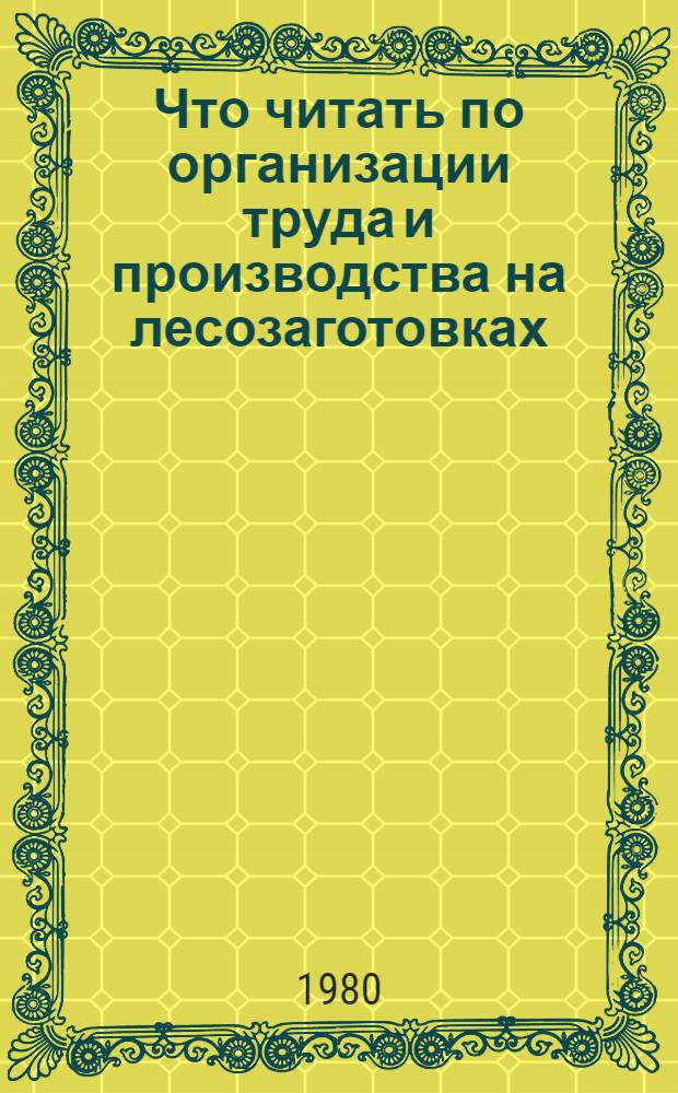 Что читать по организации труда и производства на лесозаготовках : Рек. указ. отеч. лит. ..