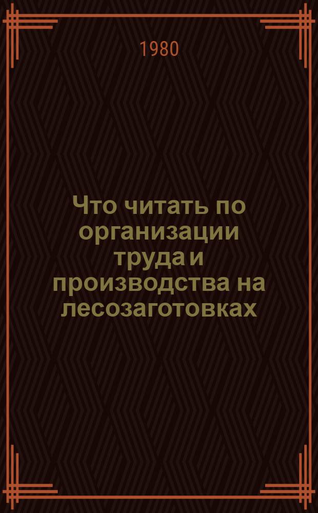 Что читать по организации труда и производства на лесозаготовках : Рек. указ. отеч. лит. ... ... за 1976-1979 гг.