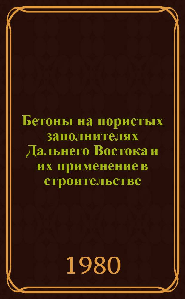 Бетоны на пористых заполнителях Дальнего Востока и их применение в строительстве : [Тез. докл. науч.-техн. конф., 2-4 окт. 1980 г.]. Ч. 1
