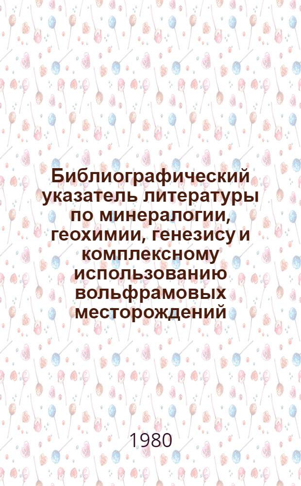 Библиографический указатель литературы по минералогии, геохимии, генезису и комплексному использованию вольфрамовых месторождений
