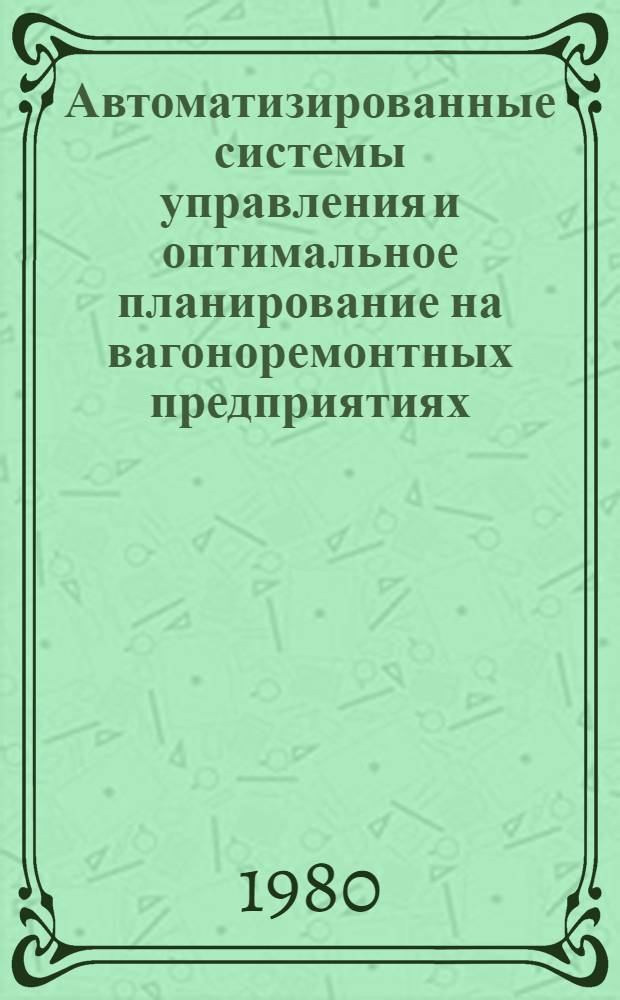 Автоматизированные системы управления и оптимальное планирование на вагоноремонтных предприятиях : Учеб. пособие. Ч. 1 : Теоретические основы управления и общие положения по созданию АСУ вагоноремонтными предприятиями