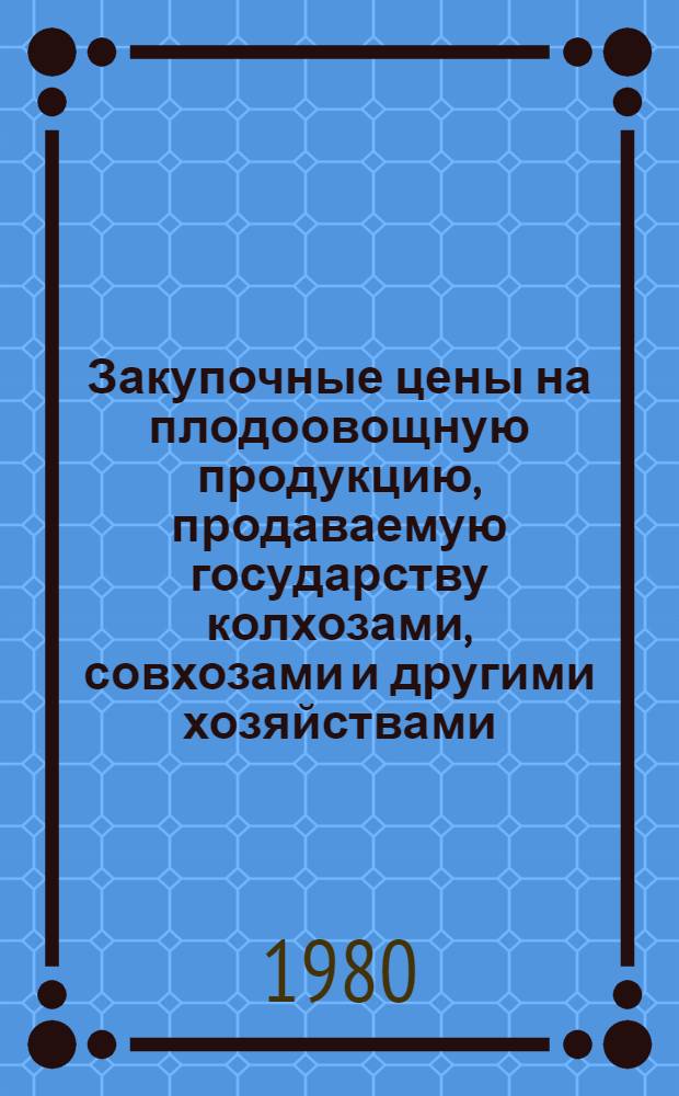 Закупочные цены на плодоовощную продукцию, продаваемую государству колхозами, совхозами и другими хозяйствами : С изм. и доп., поступившими до 15 апр. 1980 г.