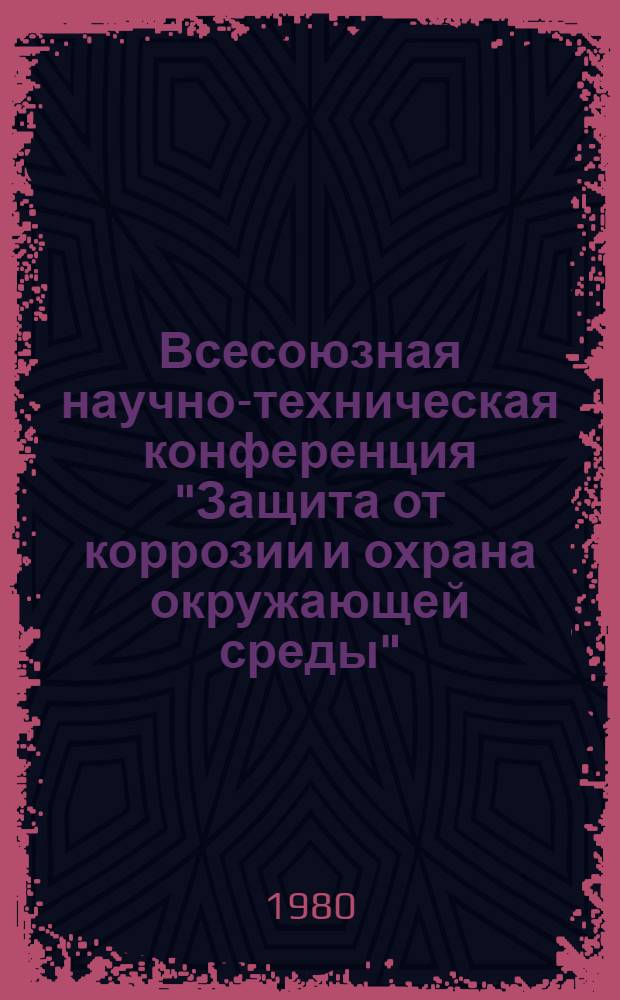 Всесоюзная научно-техническая конференция "Защита от коррозии и охрана окружающей среды" (г. Иркутск, 9-11 сентября 1980 г.) : Тезисы докл