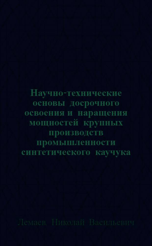 Научно-технические основы досрочного освоения и наращения мощностей крупных производств промышленности синтетического каучука : Дис. на соиск. учен. степ. д. т. н. в форме науч. докл