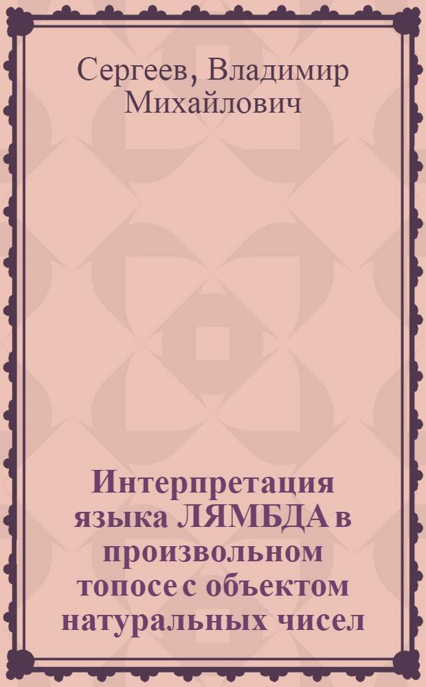 Интерпретация языка ЛЯМБДА в произвольном топосе с объектом натуральных чисел : Автореф. дис. на соиск. учен. степ. канд. физ.-мат. наук : (01.01.06)