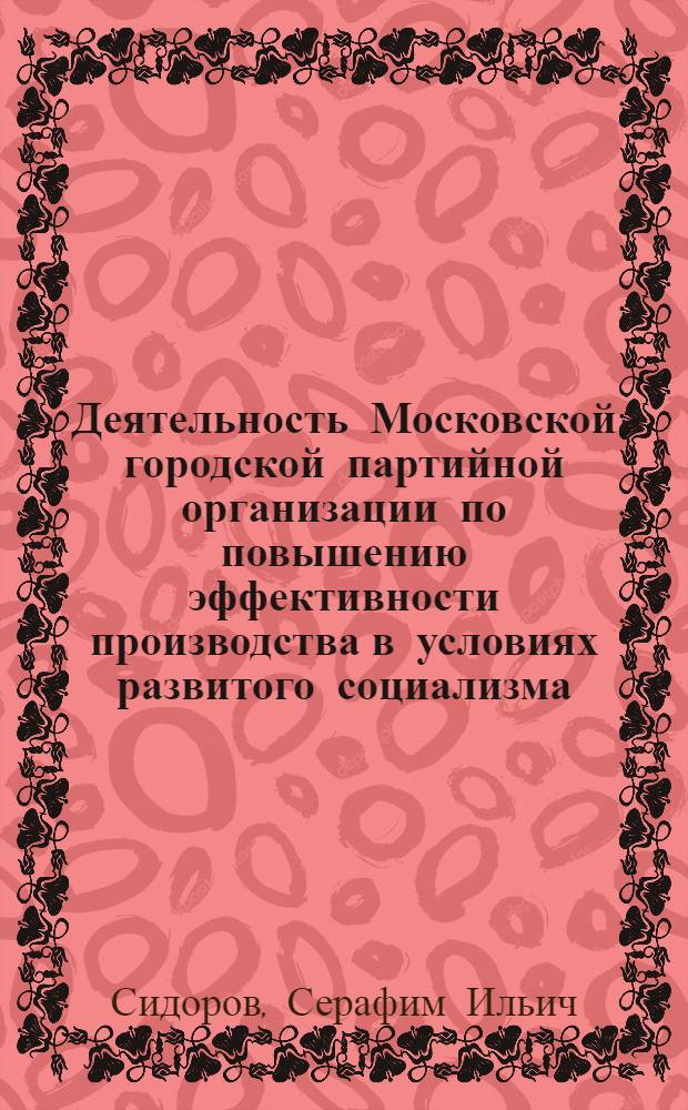 Деятельность Московской городской партийной организации по повышению эффективности производства в условиях развитого социализма : Автореф. дис. на соиск. учен. степ. д-ра ист. наук : (07.00.01)