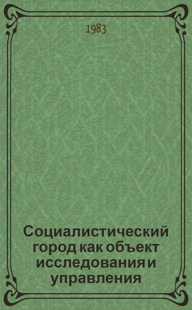 Социалистический город как объект исследования и управления : Материалы всесоюз. науч. конф., состоявшейся в Ленинграде 21-23 окт. 1981 г