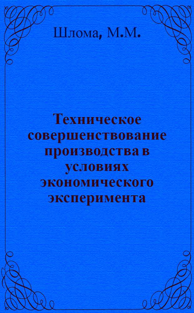 Техническое совершенствование производства в условиях экономического эксперимента : Обзор по материалам Школы директоров произв. об-ний и предприятий, проводившейся в г. Барановичи 13.04.84