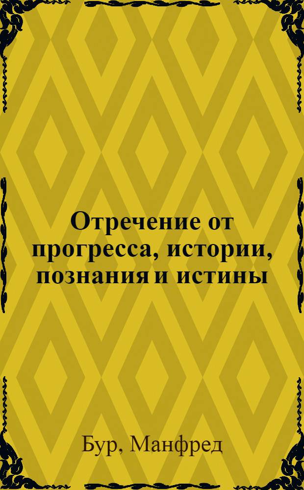 Отречение от прогресса, истории, познания и истины : (Об основных тенденциях соврем. буржуаз. философии)