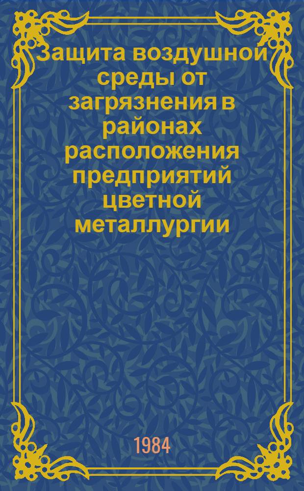 Защита воздушной среды от загрязнения в районах расположения предприятий цветной металлургии : Материалы координац. совещ., г. Красноярск, 29-31 мая 1984 г