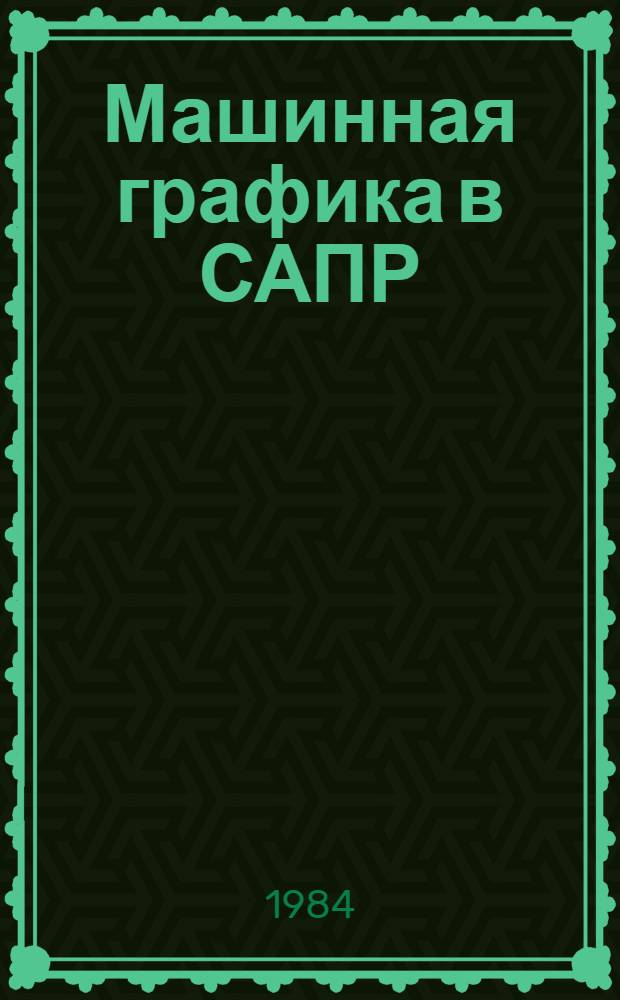 Машинная графика в САПР : Аннот. библиогр. указ. (кн., журн. ст. на рус. и иностр. яз. ...)