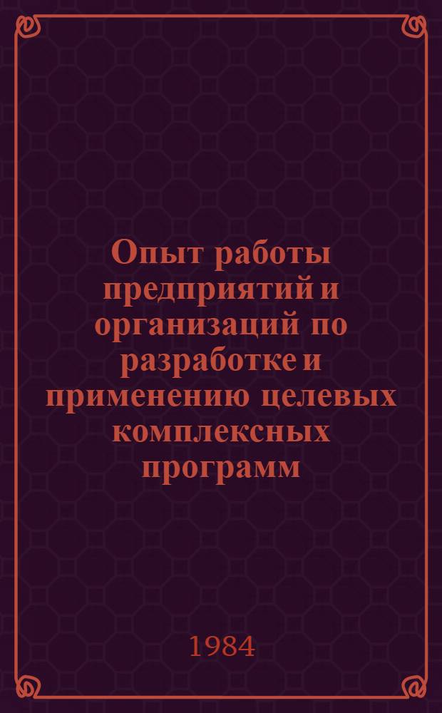 Опыт работы предприятий и организаций по разработке и применению целевых комплексных программ : Тез. докл. к семинару-совещанию на ВДНХ СССР, 13-17 нояб. 1984 г