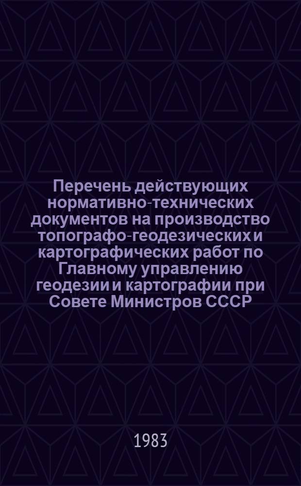 Перечень действующих нормативно-технических документов на производство топографо-геодезических и картографических работ по Главному управлению геодезии и картографии при Совете Министров СССР : (По состоянию на 01.01.83)