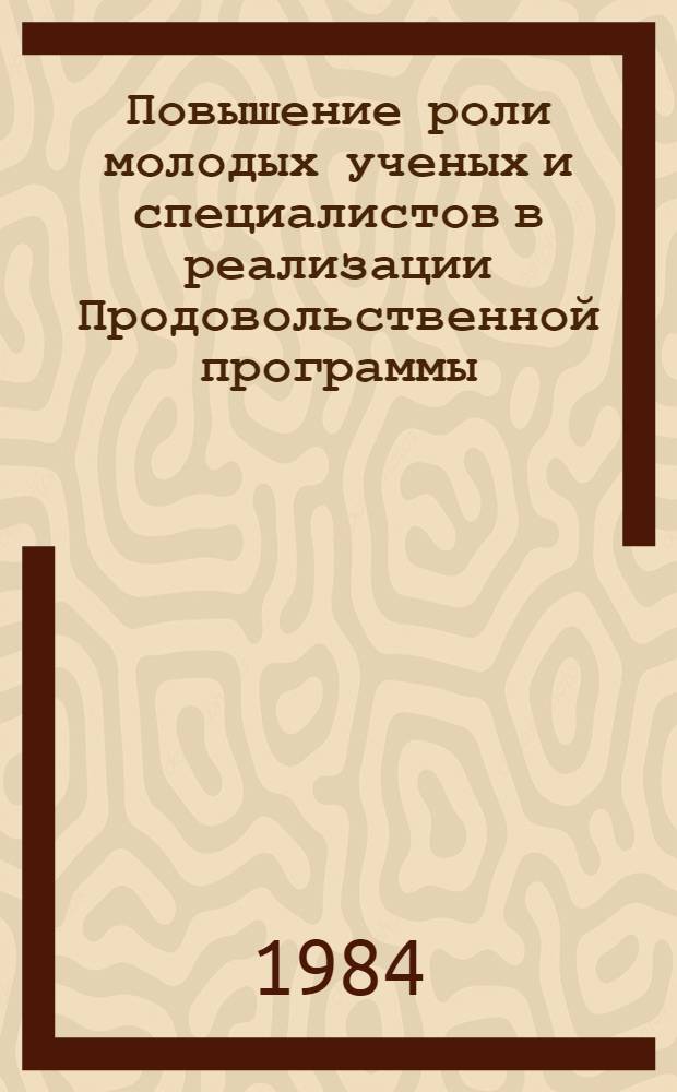Повышение роли молодых ученых и специалистов в реализации Продовольственной программы, выдвинутой майским (1982 г.) Пленумом ЦК КПСС : Тез. докл. к VI краев. науч.-практ. конф. молодых ученых и специалистов