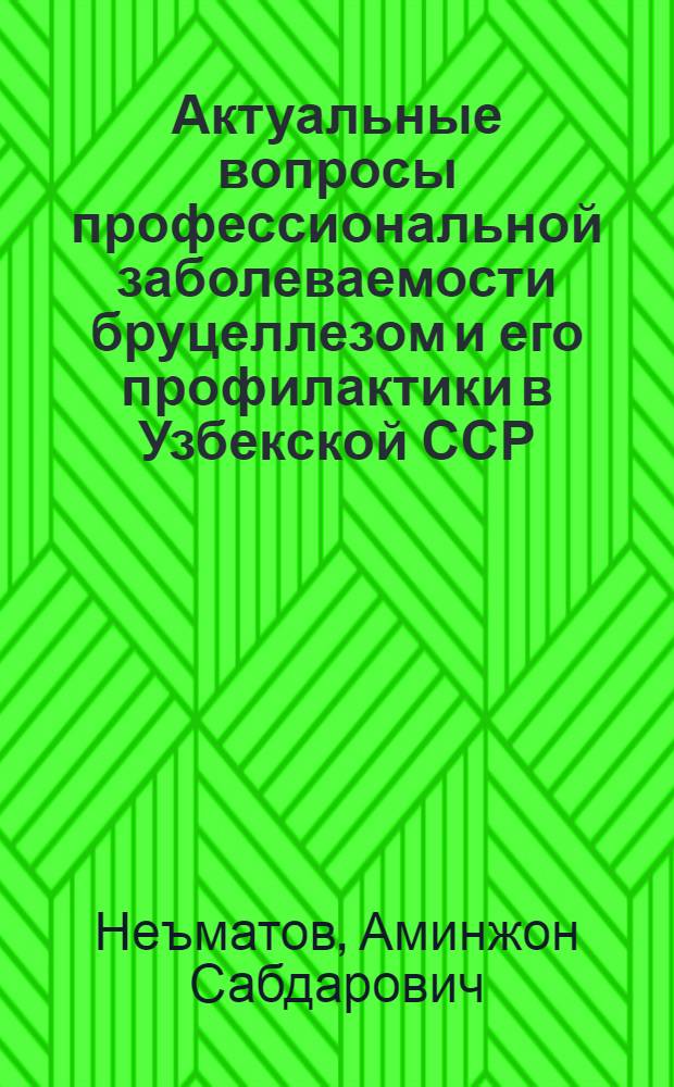 Актуальные вопросы профессиональной заболеваемости бруцеллезом и его профилактики в Узбекской ССР : Автореф. дис. на соиск. учен. степ. к. м. н