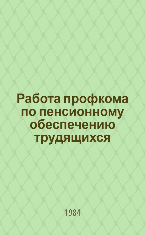 Работа профкома по пенсионному обеспечению трудящихся : Метод. рекомендации в помощь слушателям профсоюз. курсов