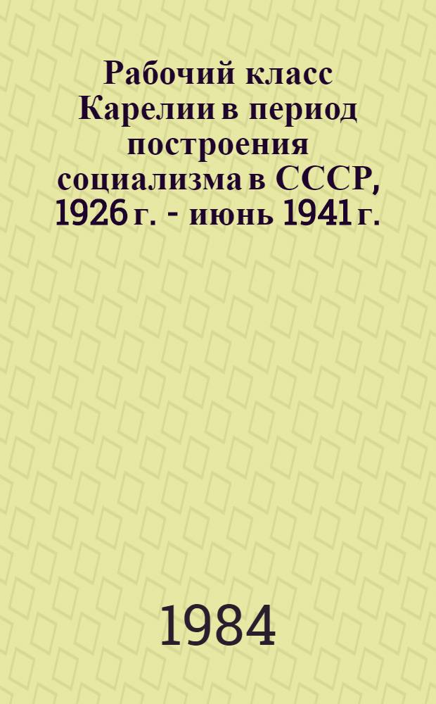 Рабочий класс Карелии в период построения социализма в СССР, 1926 г. - июнь 1941 г. : Сб. документов и материалов