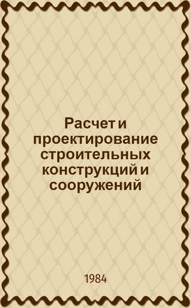 Расчет и проектирование строительных конструкций и сооружений : Сб. науч. тр