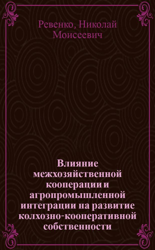 Влияние межхозяйственной кооперации и агропромышленной интеграции на развитие колхозно-кооперативной собственности : Автореф. дис. на соиск. учен. степ. канд. экон. наук : (08.00.01)