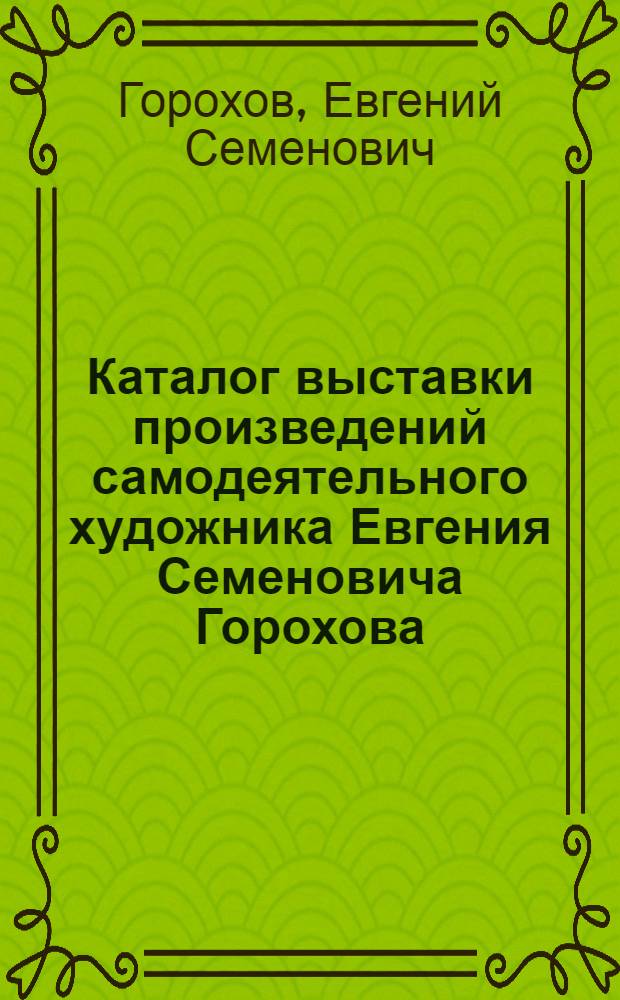 Каталог выставки произведений самодеятельного художника Евгения Семеновича Горохова, посвященной 60-летию образования СССР