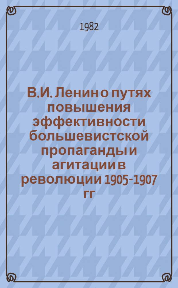 В.И. Ленин о путях повышения эффективности большевистской пропаганды и агитации в революции 1905-1907 гг. : Межвуз. сб