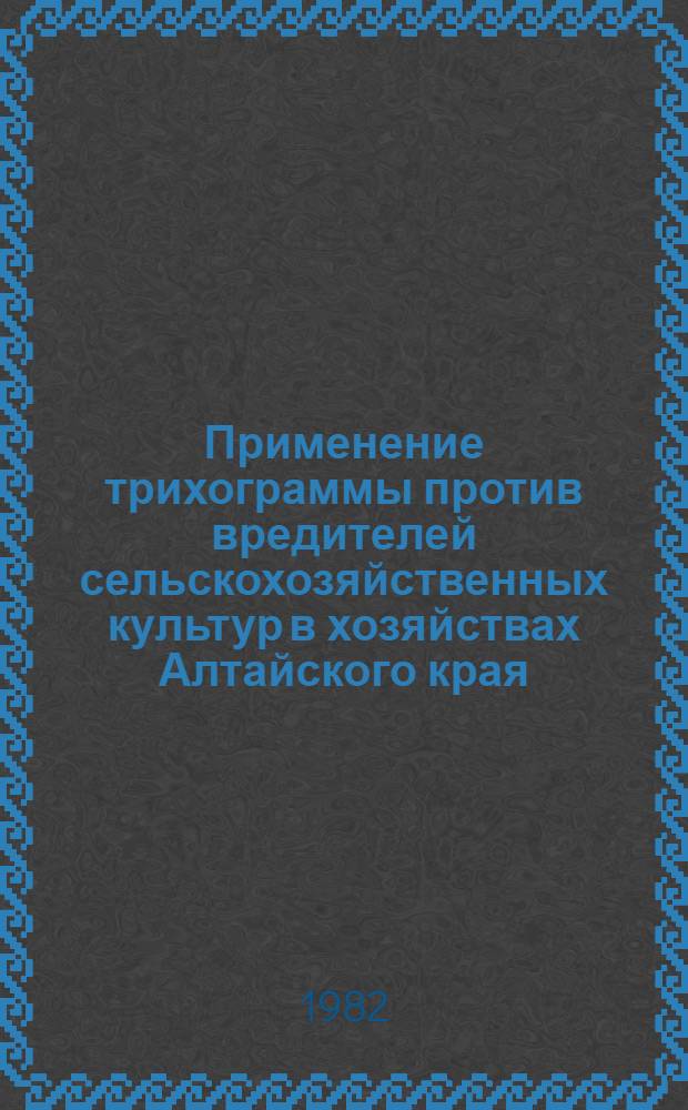 Применение трихограммы против вредителей сельскохозяйственных культур в хозяйствах Алтайского края : Метод. рекомендации
