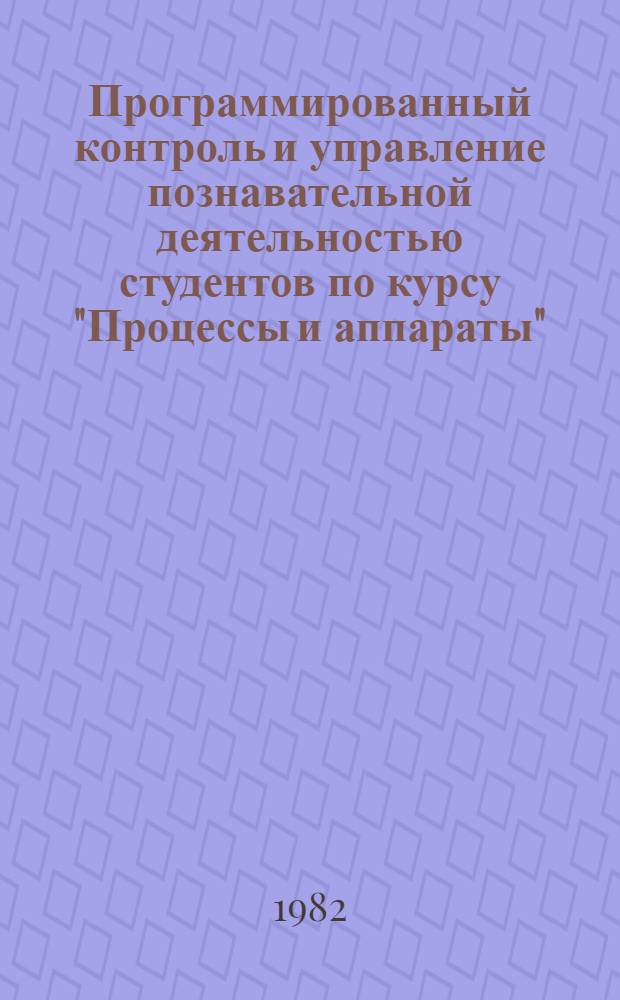 Программированный контроль и управление познавательной деятельностью студентов по курсу "Процессы и аппараты" : Метод. разраб