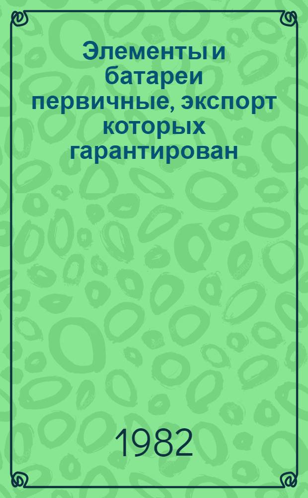 Элементы и батареи первичные, экспорт которых гарантирован : Номенклатур. каталог : НКЭ 22.3-01-82 : Взамен НСЭ 22.001.72 : В части подразделов: 22.30. Элементы и батареи для питания радиоприемников и магнитофонов, карман. и ручных фонарей и др. приборов : 22.31. Элементы и батареи для слуховых аппаратов : 22.36. Элементы и батареи телефон. прибор. и общ. применения