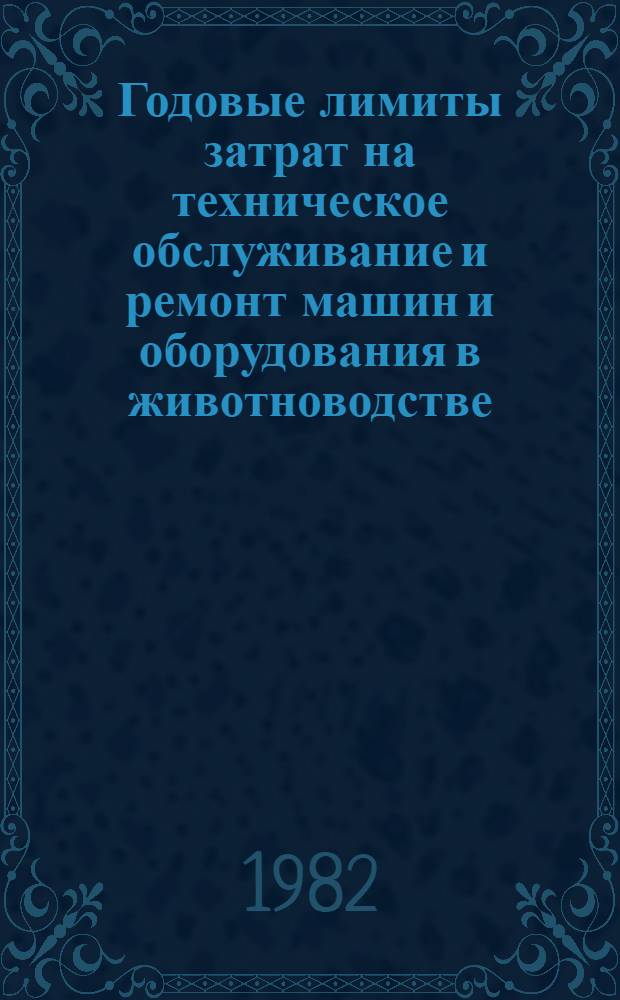 Годовые лимиты затрат на техническое обслуживание и ремонт машин и оборудования в животноводстве : Утв. М-вом сел. хоз-ва СССР 23.04.82, Гос. ком. СССР по произв.-техн. обеспечению сел. хоз-ва 26.04.82