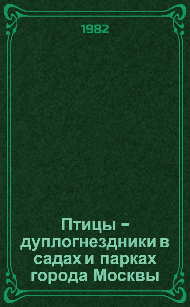 Птицы - дуплогнездники в садах и парках города Москвы : Метод. рекомендации пионерам - участникам гор. операции "Зеленое кольцо столицы"