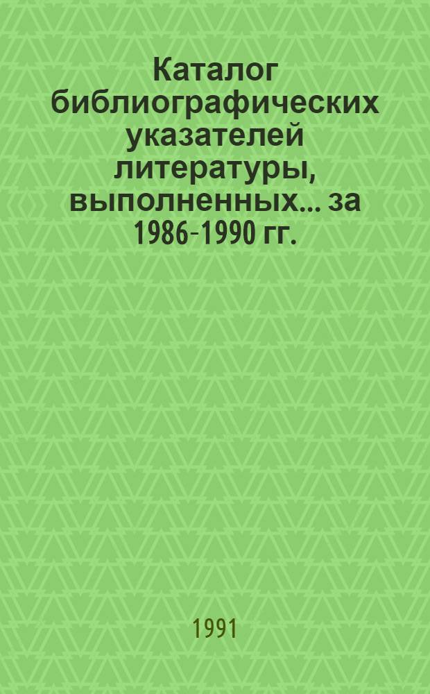 Каталог библиографических указателей литературы, выполненных. ... за 1986-1990 гг.