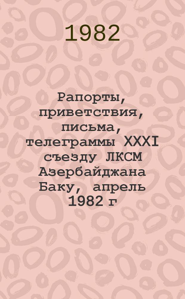 Рапорты, приветствия, письма, телеграммы XXXI съезду ЛКСМ Азербайджана [Баку, апрель 1982 г.]