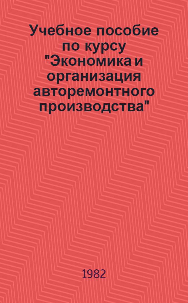Учебное пособие по курсу "Экономика и организация авторемонтного производства" : Для студентов спец. 1725. [Ч. 1]