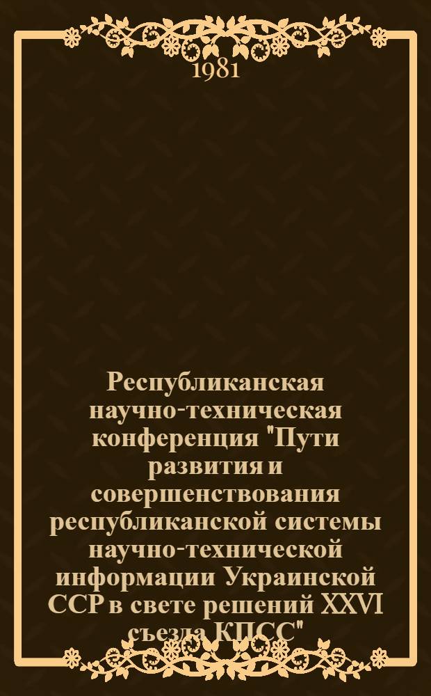 Республиканская научно-техническая конференция "Пути развития и совершенствования республиканской системы научно-технической информации Украинской ССР в свете решений XXVI съезда КПСС", 13-14 мая 1981 г. Киев : (Тезисы докл.). Секция 3 : Пути совершенствования и повышения эффективности использования справочно-информационных фондов республики