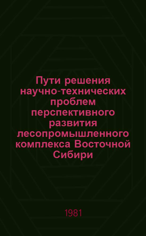 Пути решения научно-технических проблем перспективного развития лесопромышленного комплекса Восточной Сибири : Тез. докл. краев. науч.-техн. конф., 15 окт. 1981 г