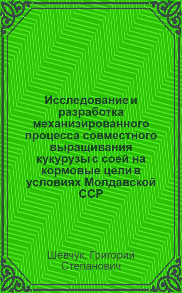 Исследование и разработка механизированного процесса совместного выращивания кукурузы с соей на кормовые цели в условиях Молдавской ССР : Автореф. дис. на соиск. учен. степ. канд. техн. наук : (05.20.01)