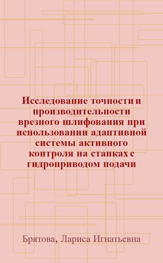 Исследование точности и производительности врезного шлифования при использовании адаптивной системы активного контроля на станках с гидроприводом подачи : Автореф. дис. на соиск. учен. степ. к. т. н