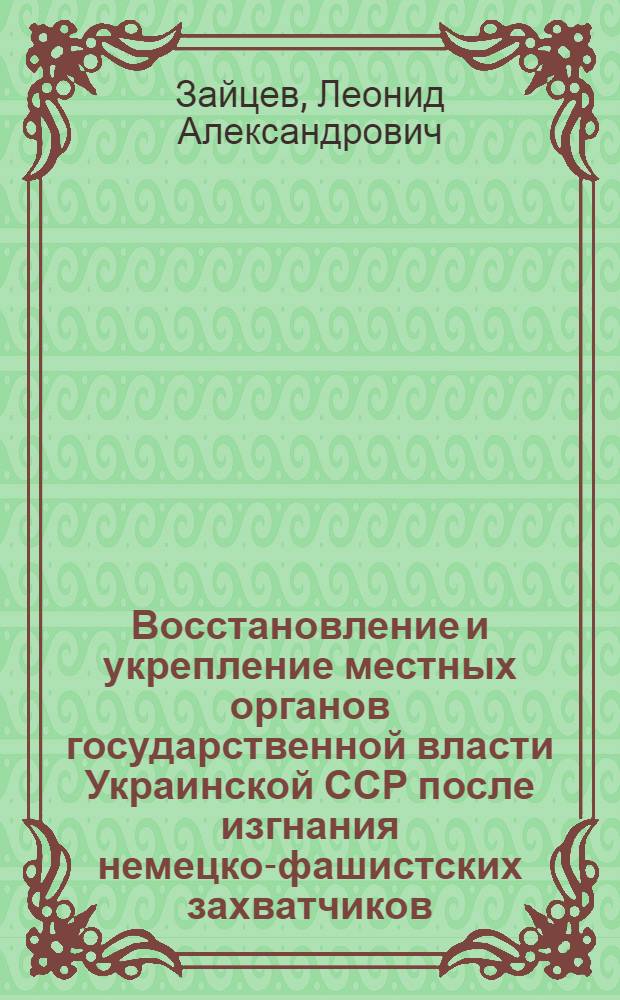 Восстановление и укрепление местных органов государственной власти Украинской ССР после изгнания немецко-фашистских захватчиков : (На материалах вост. и юж. обл. УССР) : Автореф. дис. на соиск. учен. степ. канд. юрид. наук : (12.0.01)