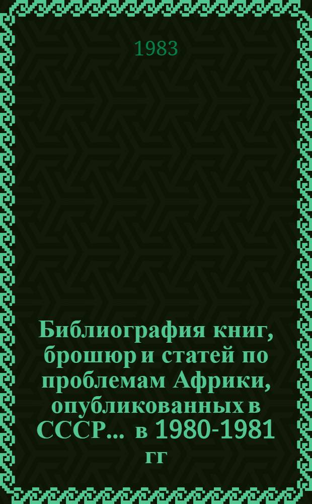 Библиография книг, брошюр и статей по проблемам Африки, опубликованных в СССР... ... в 1980-1981 гг. Вып. 2