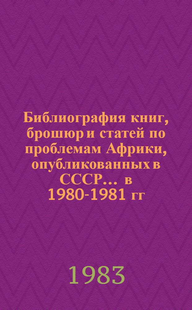 Библиография книг, брошюр и статей по проблемам Африки, опубликованных в СССР... ... в 1980-1981 гг. Вып. 2