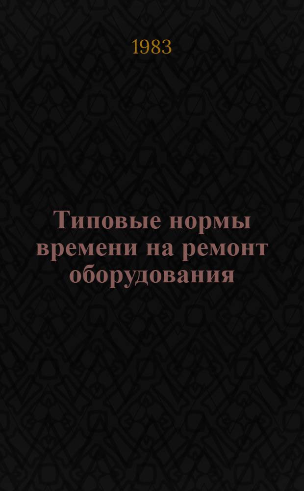 Типовые нормы времени на ремонт оборудования : Утв. М-вом заготовок СССР 18.04.83. Ч. 2