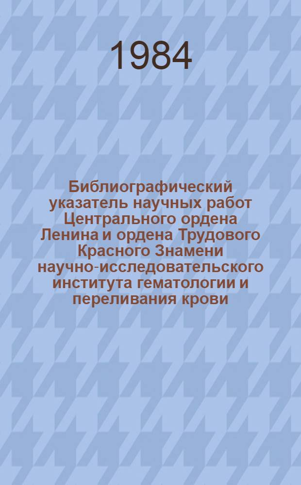 Библиографический указатель научных работ Центрального ордена Ленина и ордена Трудового Красного Знамени научно-исследовательского института гематологии и переливания крови... ... за 1982 год