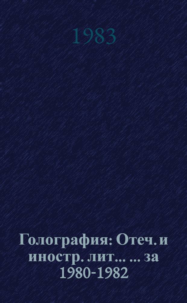 Голография : Отеч. и иностр. лит. ... ... за 1980-1982 (январь-февраль) гг.
