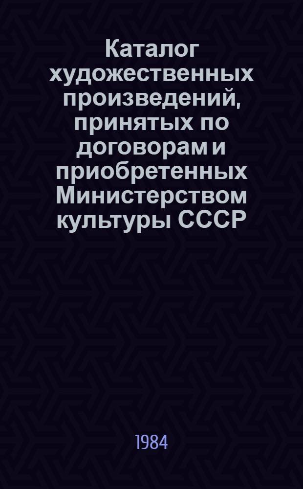 Каталог художественных произведений, принятых по договорам и приобретенных Министерством культуры СССР... Вып. 1 : [... За 1-й квартал 1984 года