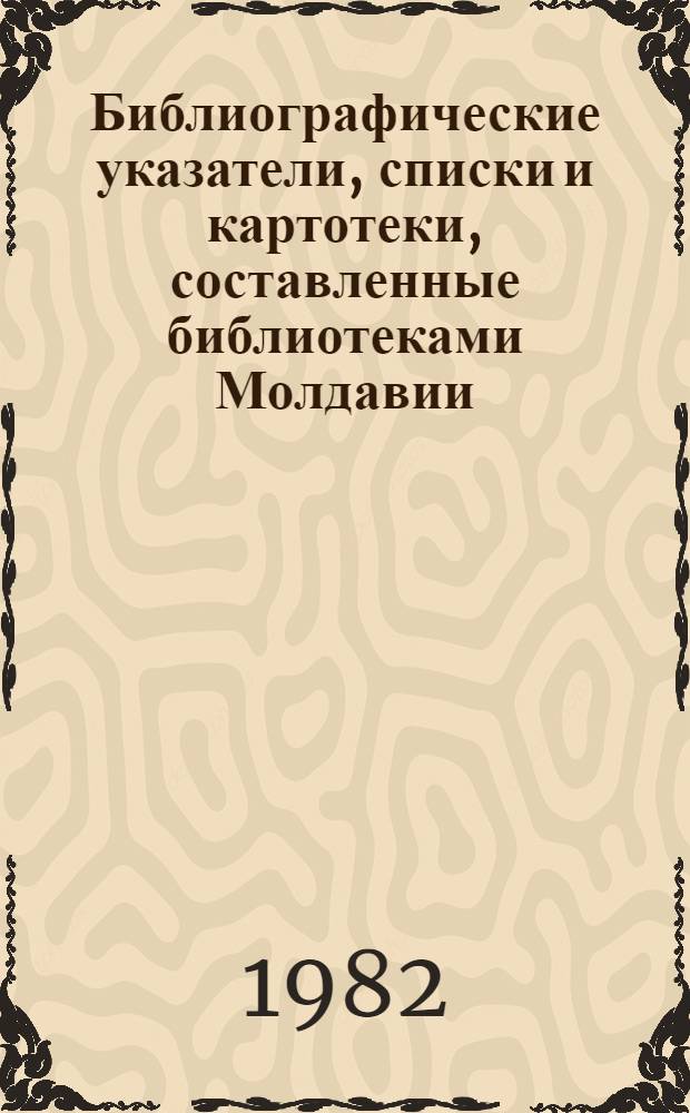 Библиографические указатели, списки и картотеки, составленные библиотеками Молдавии.. : Текущий указ. ... в 1982 (1 полугодие)