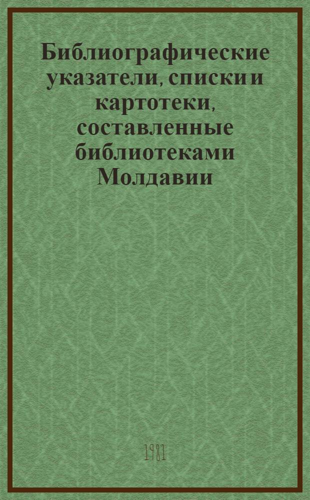 Библиографические указатели, списки и картотеки, составленные библиотеками Молдавии.. : Текущий указ. ... в 1981 г. (I полугодие)